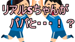 リアルSちゃんがパパとごにょごにょ！？